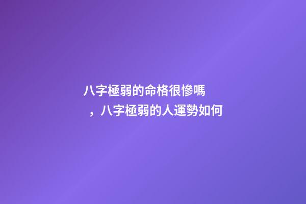 八字極弱的命格很慘嗎，八字極弱的人運勢如何